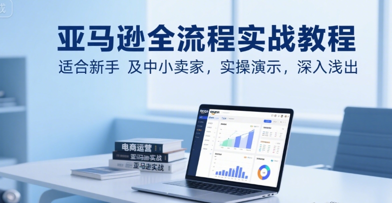 亚马逊全流程实战教程，适合新手及中小卖家，实操演示，深入浅出-圆梦资源网