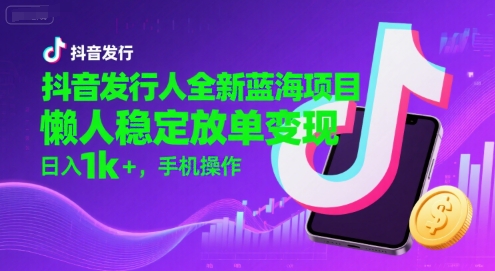 抖音发行人全新蓝海项目，懒人稳定放单变现,，日入1k+，手机操作【揭秘】-圆梦资源网