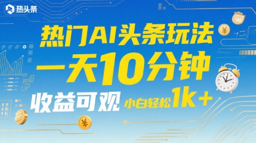 热门AI头条玩法，一天10分钟，收益可观，小白轻松日入1k+【揭秘】-圆梦资源网