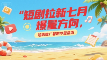 短剧拉新七月爆量方向，短剧推广暑期冲量指南-圆梦资源网