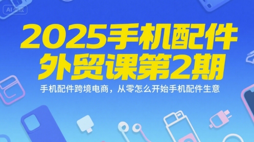 2025手机配件外贸课第2期，手机配件跨境电商，从零怎么开始手机配件生意-圆梦资源网