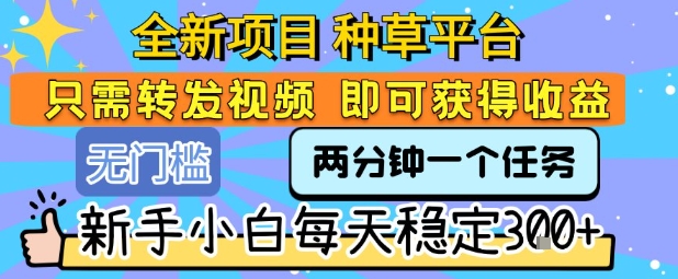 全新项目 种草平台 只需要转发任务视频 即可获得收益 新手小白每天稳定3张+【揭秘】-圆梦资源网