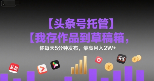 【头条号托管 】我存作品到草稿箱，你每天5分钟发布，最高月入2W+【揭秘】-圆梦资源网