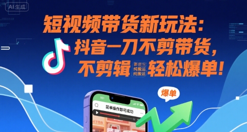 短视频带货新玩法：抖音一刀不剪带货，不剪辑，纯搬运，新手也能轻松爆单!-圆梦资源网