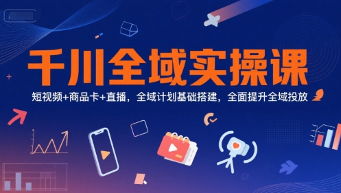 千川全域实操课，短视频+商品卡+直播，全域计划基础搭建，全面提升全域投放-圆梦资源网