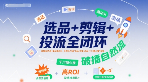 选品+剪辑+投流全闭环，破播自然流+撬动高ROI，手把手打通“选品-剪辑-测品-千川随心推”全链-圆梦资源网