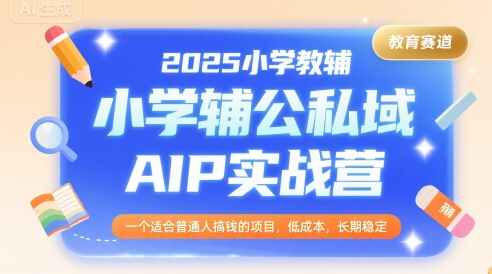 2025小学教辅公私域AIP实战营，一个适合普通人搞钱的项目，低成本，长期稳定-圆梦资源网