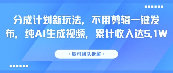 分成计划新玩法，不用剪辑一键发布，纯AI生成视频，累计收入达5.1W-圆梦资源网