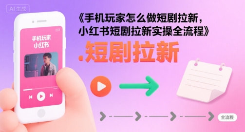 手机玩家怎么做短剧拉新，小红书短剧拉新实操全流程-圆梦资源网
