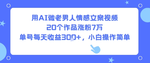 用AI做老男人情感文案视频，20个作品涨粉7W，单号每天收益3张+，小白操作简单-圆梦资源网