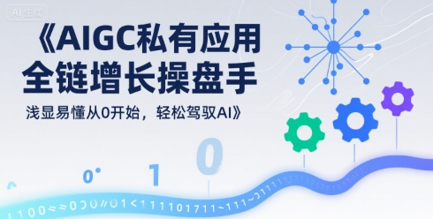 AIGC私有化应用全链增长操盘手，浅显易懂从0开始，轻松驾驭AI-圆梦资源网