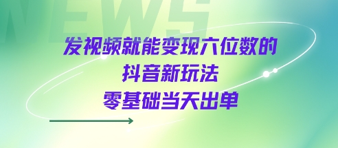 发视频就能变现六位数的抖音新玩法，0基础当天出单-圆梦资源网