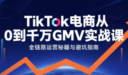 TikTok电商从0到千万GMV实战课，从0到1拆解实战秘籍-圆梦资源网