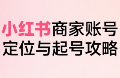 小红书电商全链路实战从定位到爆单，系统拆解小红书商家起号全流程-圆梦资源网