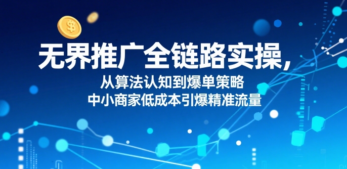 ​无界推广全链路实操，从算法认知到爆单策略，中小商家低成本引爆精准流量-圆梦资源网