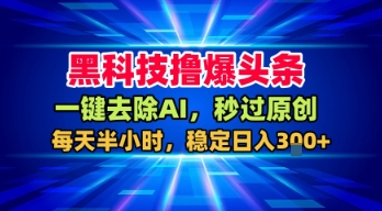 黑科技撸爆头条，一键去除AI，秒过原创，每天半小时，稳定日入3张+【揭秘】-圆梦资源网