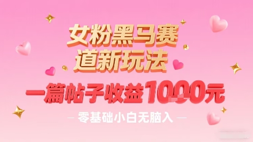 女粉黑马赛道新玩法，一篇帖子收益1k，零基础小白无脑入非常适合-圆梦资源网