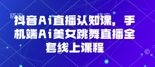 抖音Ai直播认知课，手机端Ai美女跳舞直播全套线上课程-圆梦资源网