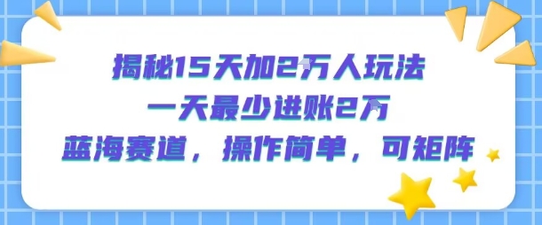 揭秘15天加2W人玩法，一天最少2万进账，蓝海赛道，操作简单，可矩阵-圆梦资源网