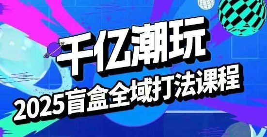 2025盲盒全域全套打法课，盲盒起号、选品、话术、私域等-圆梦资源网