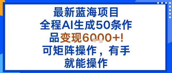最新蓝海项目：全程AI生成50条作品变现6k+，可矩阵操作，有手就能操作-圆梦资源网