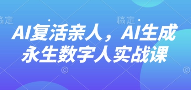 AI“复活”亲人，AI生成永生数字人实战课-圆梦资源网
