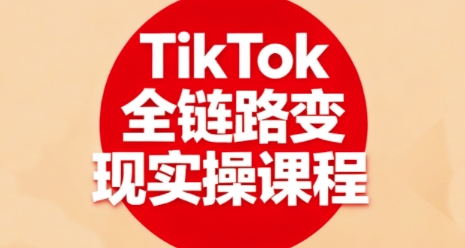 TikTok全链路变现实操课程，全方位助力学员掌握TK变现技能-圆梦资源网